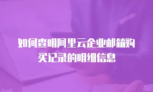 如何查明阿里云企业邮箱购买记录的明细信息
