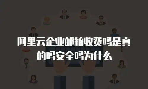 阿里云企业邮箱收费吗是真的吗安全吗为什么