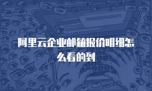 阿里云企业邮箱报价明细怎么看的到