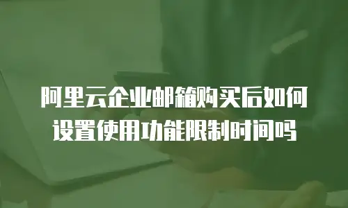 阿里云企业邮箱购买后如何设置使用功能限制时间吗