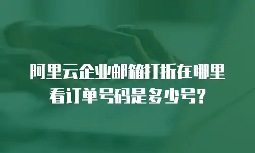 阿里云企业邮箱打折在哪里看订单号码是多少号？