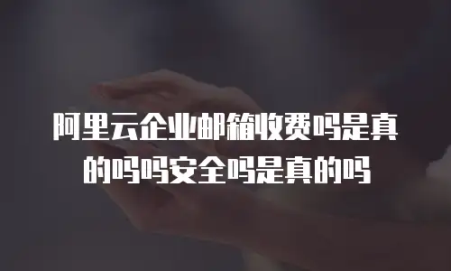 阿里云企业邮箱收费吗是真的吗吗安全吗是真的吗