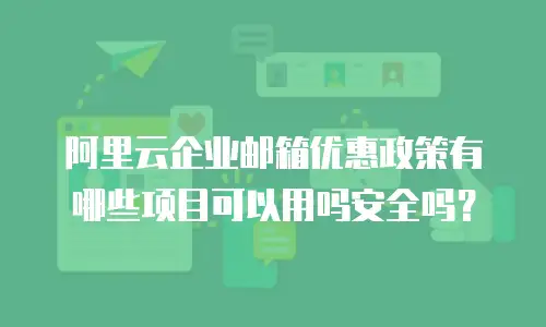 阿里云企业邮箱优惠政策有哪些项目可以用吗安全吗？