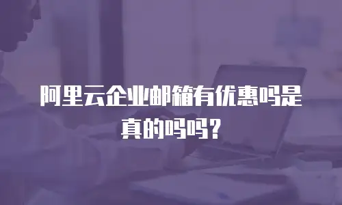 阿里云企业邮箱有优惠吗是真的吗吗？