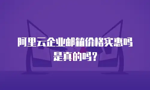 阿里云企业邮箱价格实惠吗是真的吗？