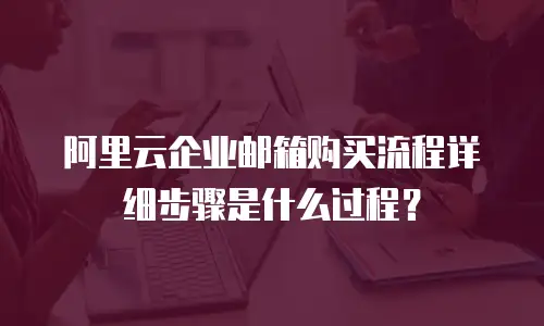 阿里云企业邮箱购买流程详细步骤是什么过程？