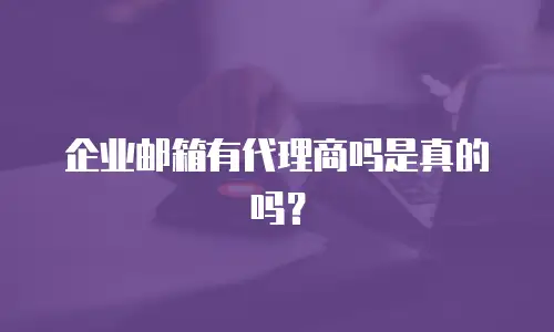 企业邮箱有代理商吗是真的吗？