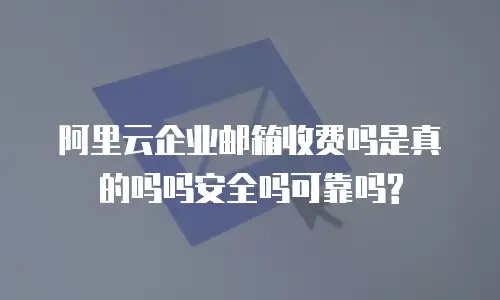 阿里云企业邮箱收费吗是真的吗吗安全吗可靠吗?