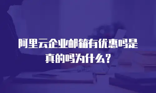 阿里云企业邮箱有优惠吗是真的吗为什么？