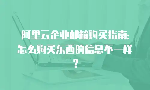 阿里云企业邮箱购买指南：怎么购买东西的信息不一样？