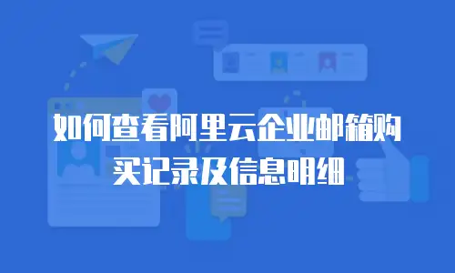 如何查看阿里云企业邮箱购买记录及信息明细