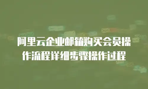 阿里云企业邮箱购买会员操作流程详细步骤操作过程