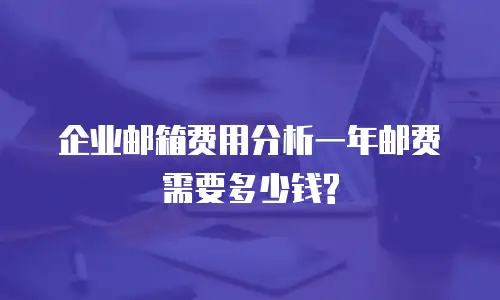  企业邮箱费用分析一年邮费需要多少钱?