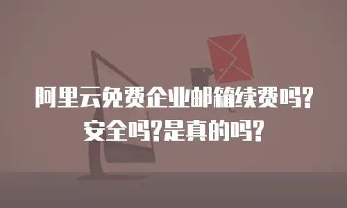 阿里云免费企业邮箱续费吗?安全吗?是真的吗?