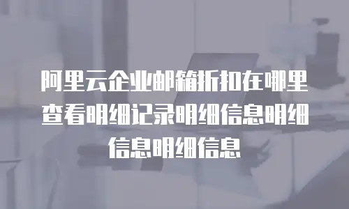 阿里云企业邮箱折扣在哪里查看明细记录明细信息明细信息明细信息