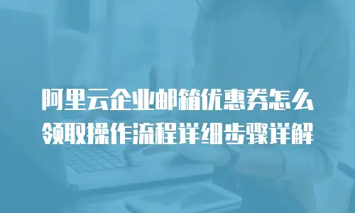 阿里云企业邮箱优惠券怎么领取操作流程详细步骤详解