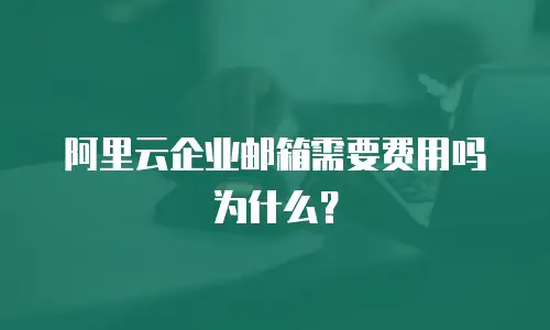 阿里云企业邮箱需要费用吗为什么？