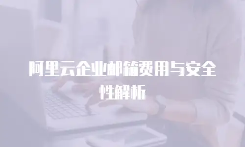 阿里云企业邮箱费用与安全性解析