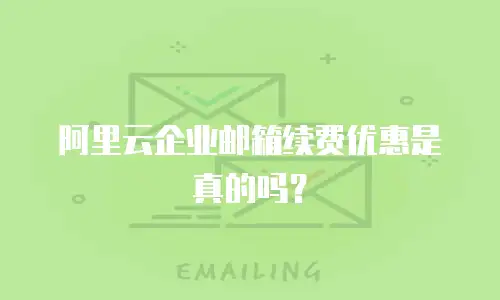 阿里云企业邮箱续费优惠是真的吗？
