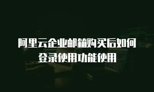 阿里云企业邮箱购买后如何登录使用功能使用