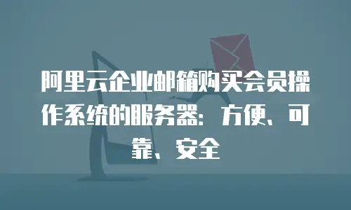 阿里云企业邮箱购买会员操作系统的服务器：方便、可靠、安全