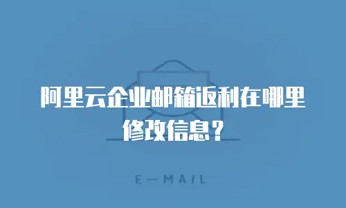 阿里云企业邮箱返利在哪里修改信息？
