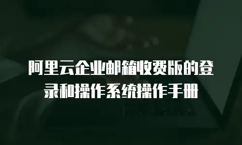 阿里云企业邮箱收费版的登录和操作系统操作手册