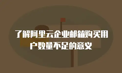 了解阿里云企业邮箱购买用户数量不足的意义