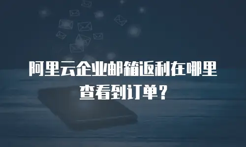 阿里云企业邮箱返利在哪里查看到订单？