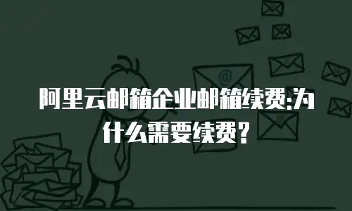 阿里云邮箱企业邮箱续费:为什么需要续费?