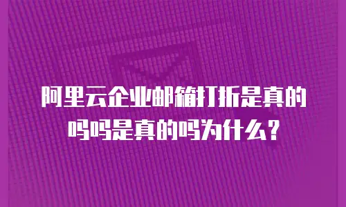 阿里云企业邮箱打折是真的吗吗是真的吗为什么？