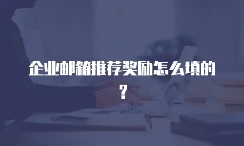 企业邮箱推荐奖励怎么填的？