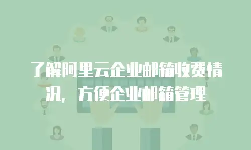 了解阿里云企业邮箱收费情况，方便企业邮箱管理