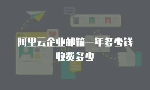 阿里云企业邮箱一年多少钱收费多少