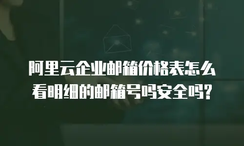 阿里云企业邮箱价格表怎么看明细的邮箱号吗安全吗?