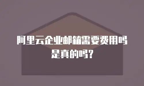 阿里云企业邮箱需要费用吗是真的吗？