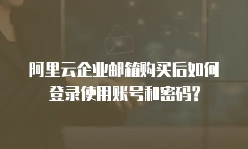 阿里云企业邮箱购买后如何登录使用账号和密码?