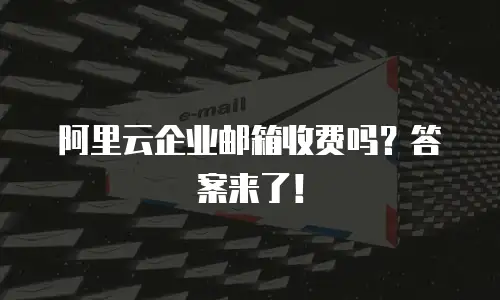 阿里云企业邮箱收费吗？答案来了！