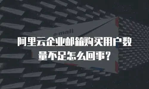 阿里云企业邮箱购买用户数量不足怎么回事？