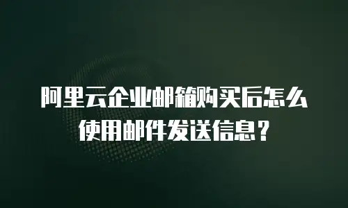 阿里云企业邮箱购买后怎么使用邮件发送信息？