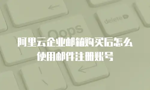 阿里云企业邮箱购买后怎么使用邮件注册账号