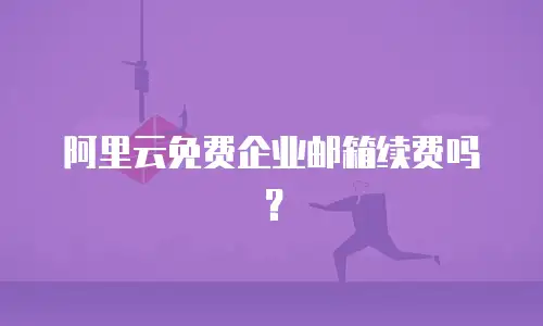 阿里云免费企业邮箱续费吗?