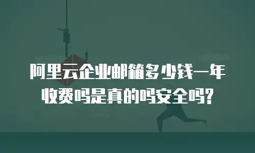 阿里云企业邮箱多少钱一年收费吗是真的吗安全吗?