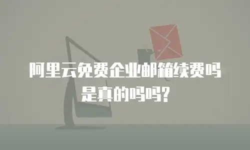 阿里云免费企业邮箱续费吗是真的吗吗?