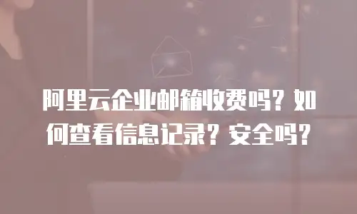 阿里云企业邮箱收费吗？如何查看信息记录？安全吗？
