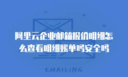 阿里云企业邮箱报价明细怎么查看明细账单吗安全吗