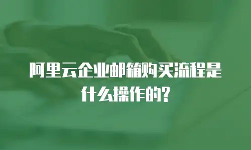 阿里云企业邮箱购买流程是什么操作的?
