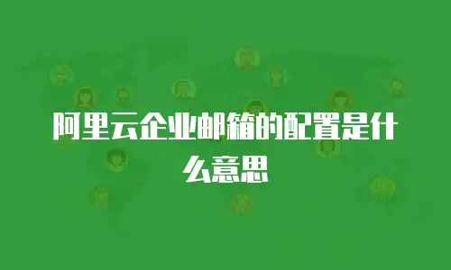 阿里云企业邮箱的配置是什么意思