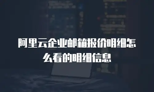 阿里云企业邮箱报价明细怎么看的明细信息