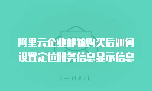 阿里云企业邮箱购买后如何设置定位服务信息显示信息